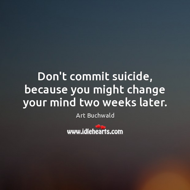 Don’t commit suicide, because you might change your mind two weeks later. Image