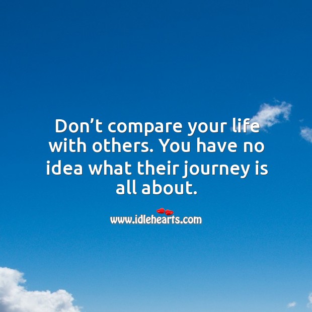 Don’t compare your life with others. You have no idea what their journey is all about. Image
