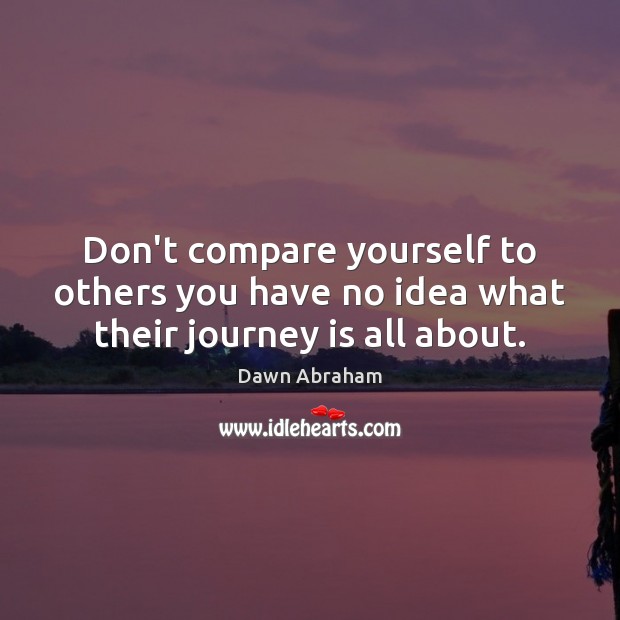 Don’t compare yourself to others you have no idea what their journey is all about. Dawn Abraham Picture Quote