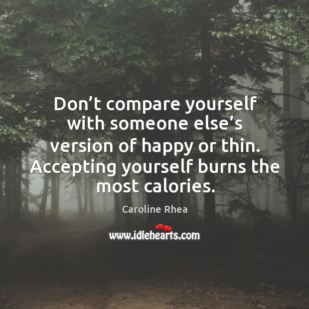 Don’t compare yourself with someone else’s version of happy or thin. Accepting yourself burns the most calories. Caroline Rhea Picture Quote