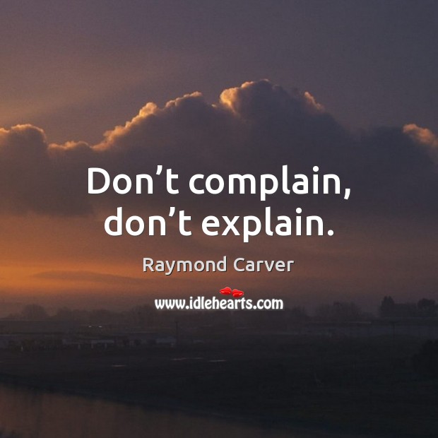 Don’t complain, don’t explain. Raymond Carver Picture Quote