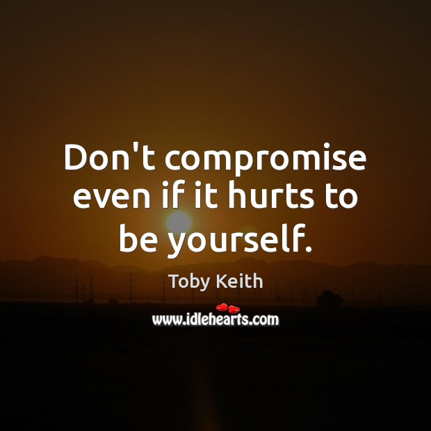 Don’t compromise even if it hurts to be yourself. Toby Keith Picture Quote