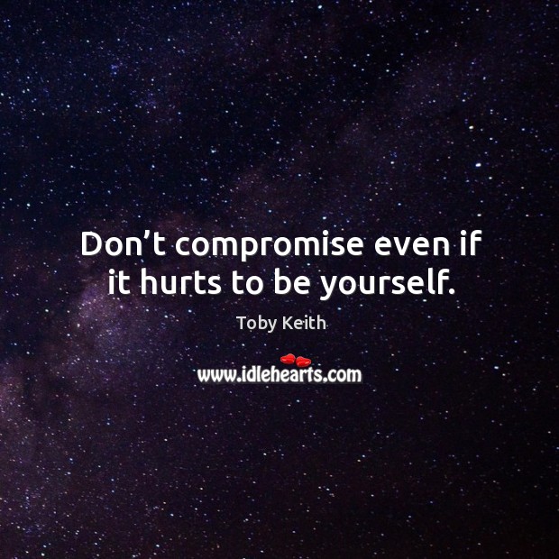 Don’t compromise even if it hurts to be yourself. Toby Keith Picture Quote
