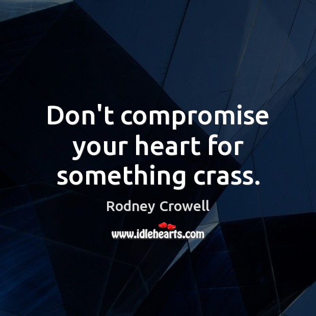 Don’t compromise your heart for something crass. Rodney Crowell Picture Quote