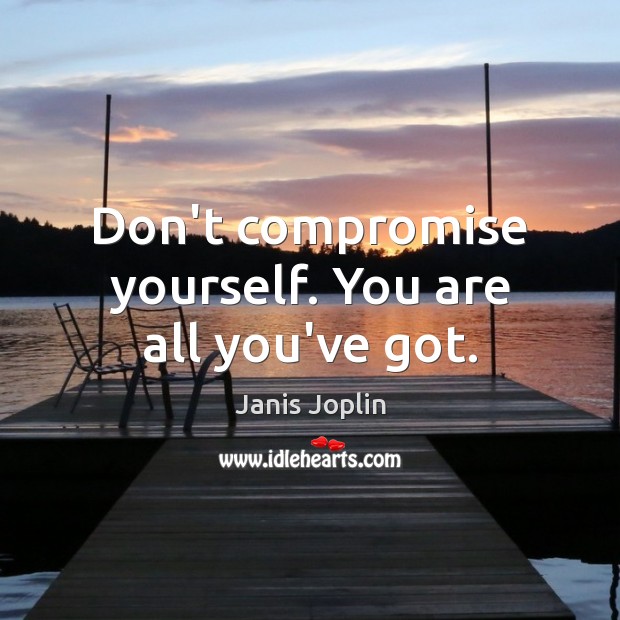 Don’t compromise yourself. You are all you’ve got. Image
