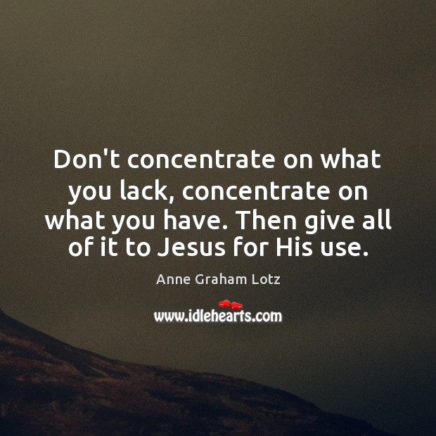 Don’t concentrate on what you lack, concentrate on what you have. Then Anne Graham Lotz Picture Quote