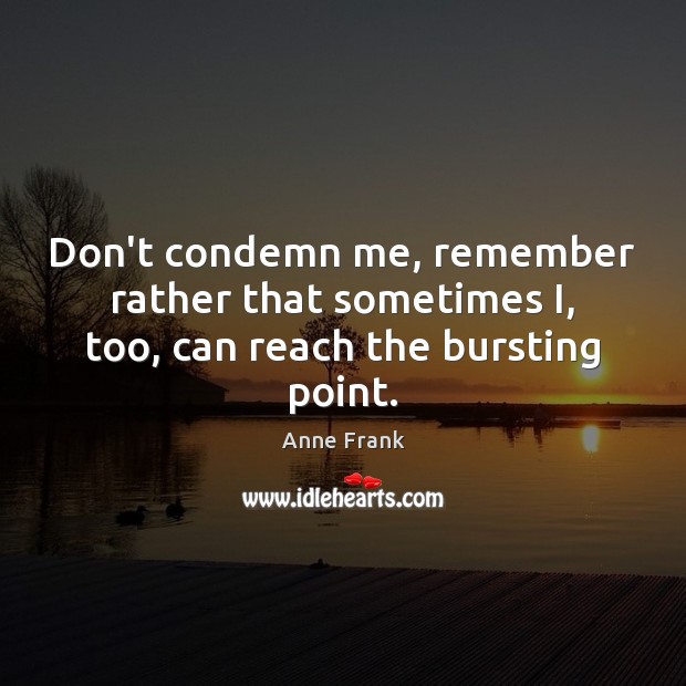 Don’t condemn me, remember rather that sometimes I, too, can reach the bursting point. Anne Frank Picture Quote