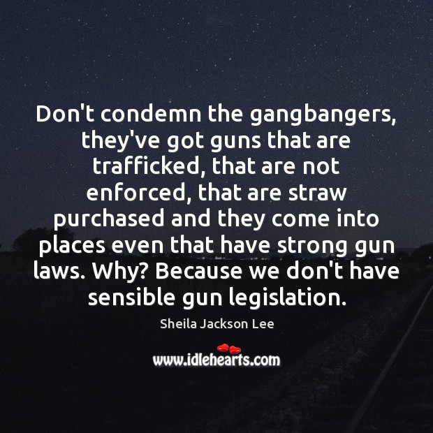 Don’t condemn the gangbangers, they’ve got guns that are trafficked, that are Sheila Jackson Lee Picture Quote