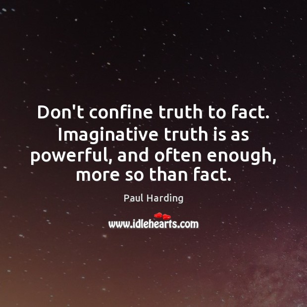 Don’t confine truth to fact. Imaginative truth is as powerful, and often Paul Harding Picture Quote