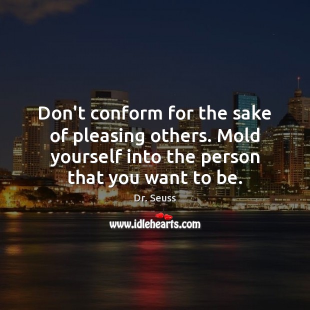 Don’t conform for the sake of pleasing others. Mold yourself into the Image