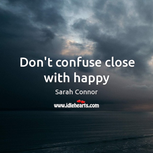 Don’t confuse close with happy Sarah Connor Picture Quote