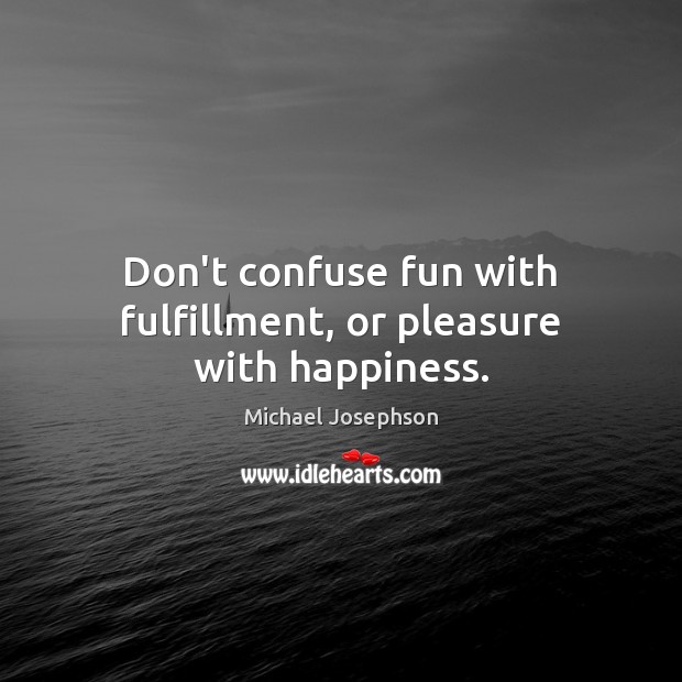 Don’t confuse fun with fulfillment, or pleasure with happiness. Michael Josephson Picture Quote