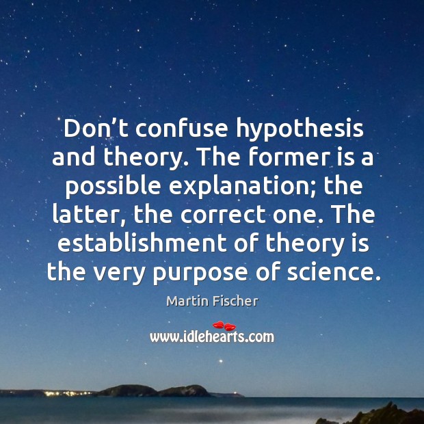 Don’t confuse hypothesis and theory. The former is a possible explanation; Martin Fischer Picture Quote
