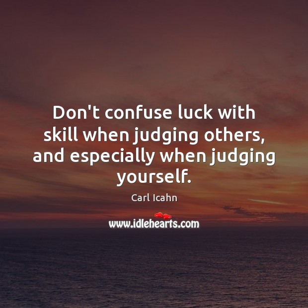 Don’t confuse luck with skill when judging others, and especially when judging yourself. Carl Icahn Picture Quote