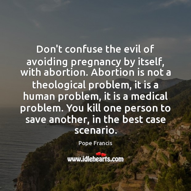 Don’t confuse the evil of avoiding pregnancy by itself, with abortion. Abortion Image