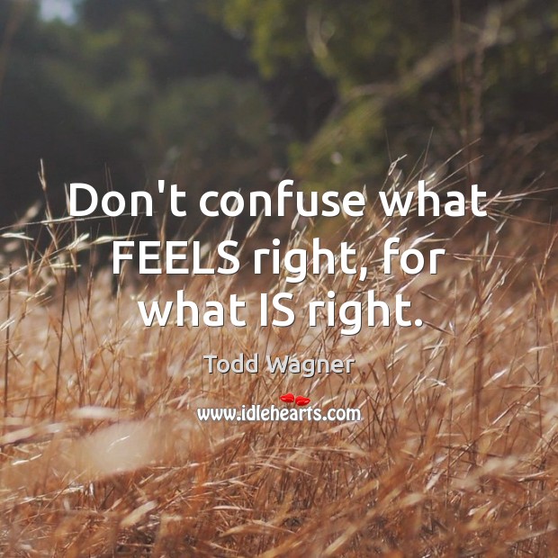 Don’t confuse what FEELS right, for what IS right. Todd Wagner Picture Quote