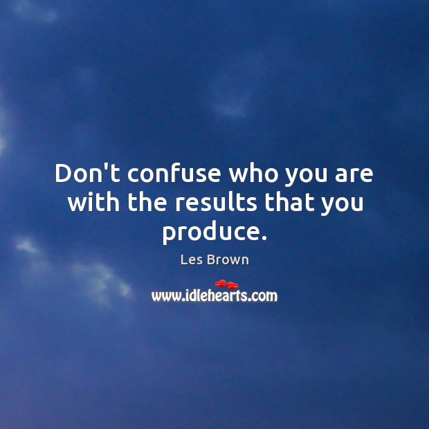 Don’t confuse who you are with the results that you produce. Les Brown Picture Quote
