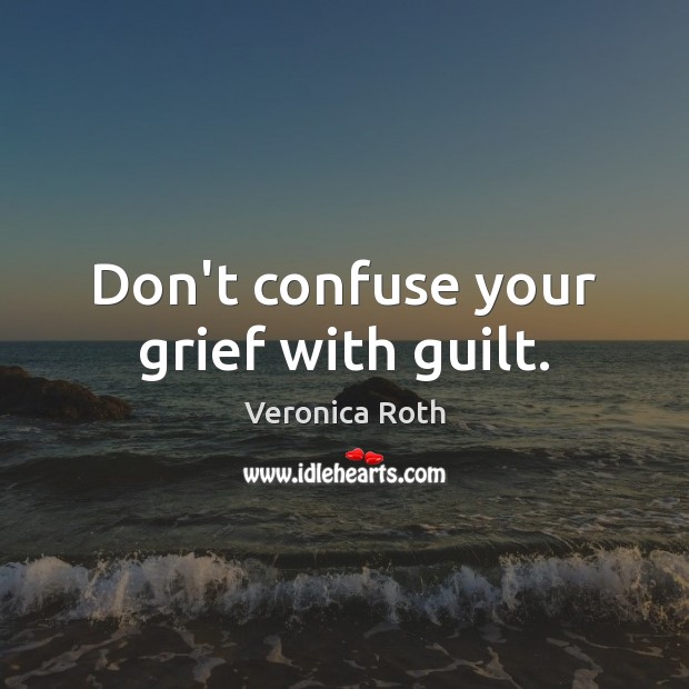 Don’t confuse your grief with guilt. Veronica Roth Picture Quote