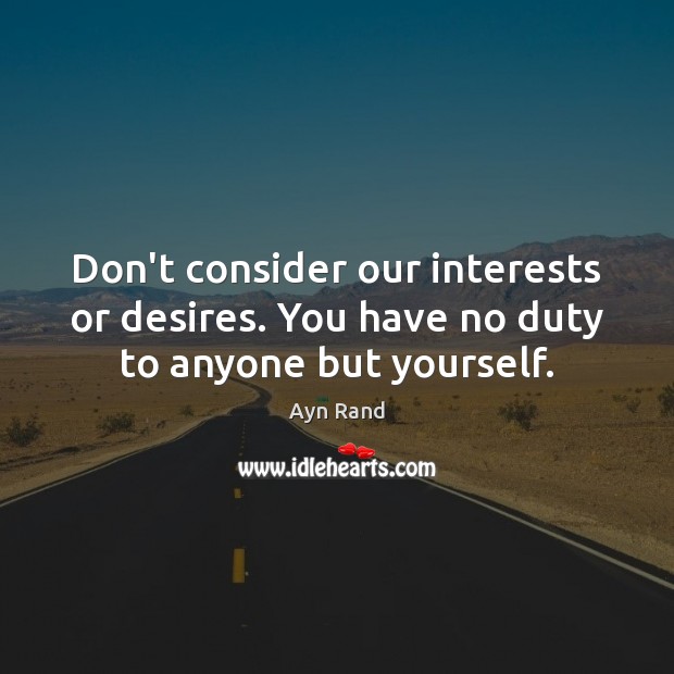 Don’t consider our interests or desires. You have no duty to anyone but yourself. Image