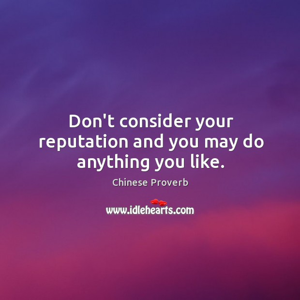 Don’t consider your reputation and you may do anything you like. Image