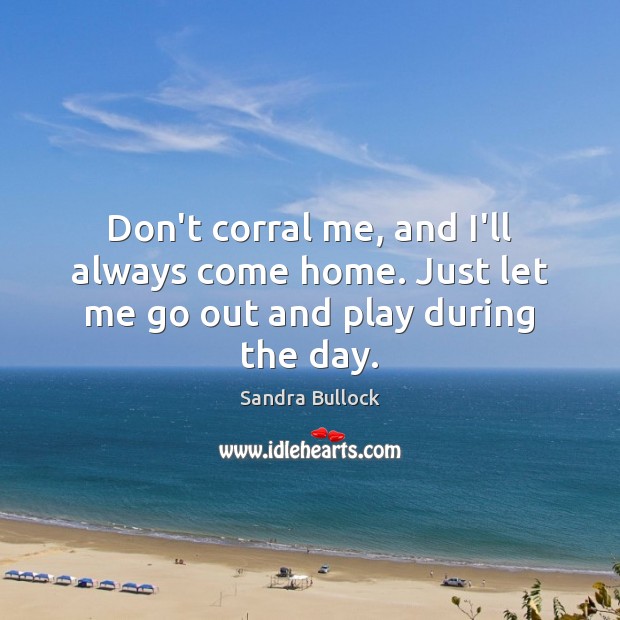 Don’t corral me, and I’ll always come home. Just let me go out and play during the day. Sandra Bullock Picture Quote