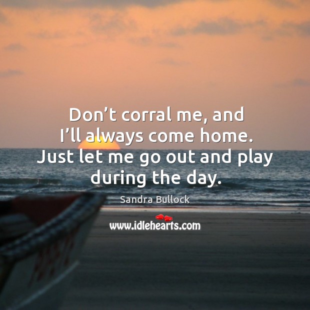 Don’t corral me, and I’ll always come home. Just let me go out and play during the day. Sandra Bullock Picture Quote