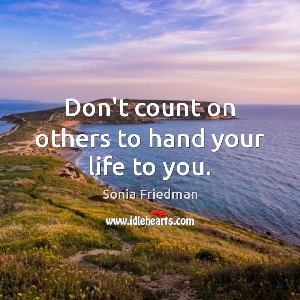 Don’t count on others to hand your life to you. Sonia Friedman Picture Quote