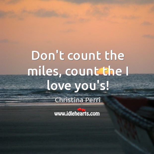 Don’t count the miles, count the I love you’s! Christina Perri Picture Quote