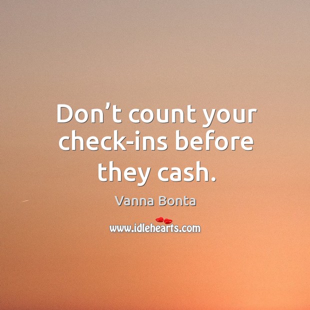 Don’t count your check-ins before they cash. Vanna Bonta Picture Quote