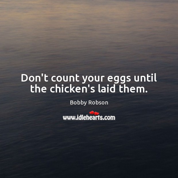Don’t count your eggs until the chicken’s laid them. Bobby Robson Picture Quote