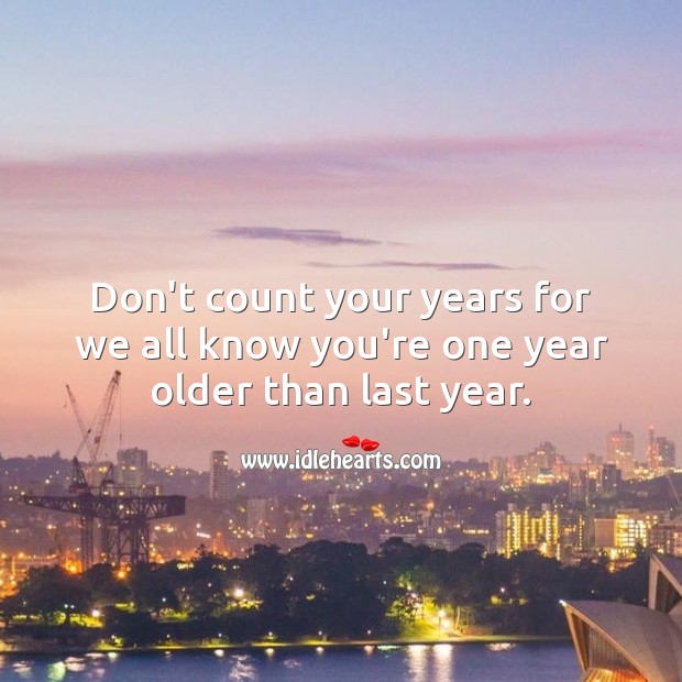 Don’t count your years for we all know you’re one year older than last year. Image