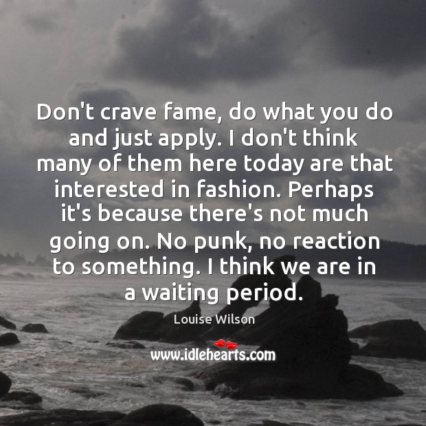 Don’t crave fame, do what you do and just apply. I don’t Louise Wilson Picture Quote