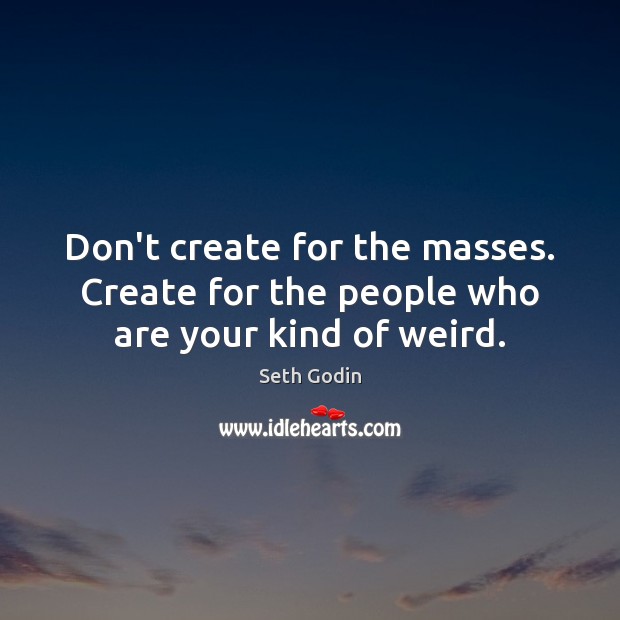 Don’t create for the masses. Create for the people who are your kind of weird. Seth Godin Picture Quote