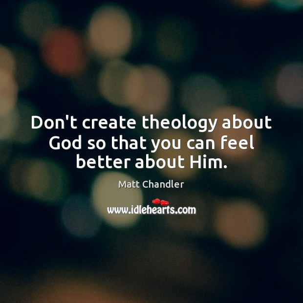 Don’t create theology about God so that you can feel better about Him. Matt Chandler Picture Quote