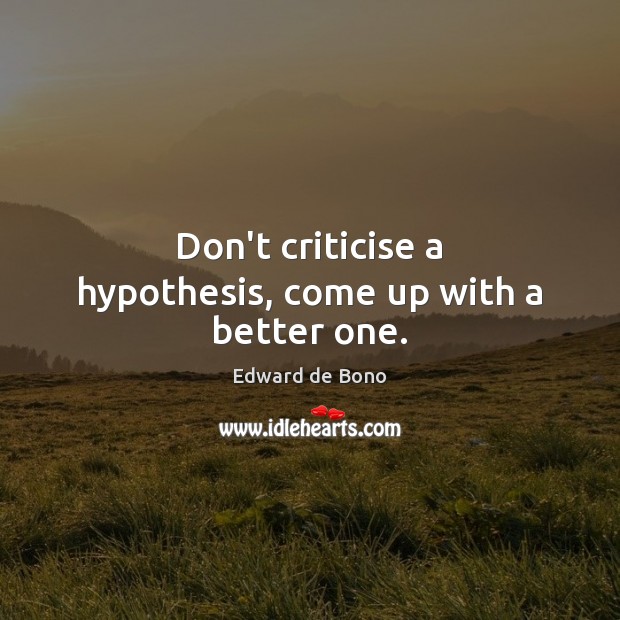 Don’t criticise a hypothesis, come up with a better one. Edward de Bono Picture Quote