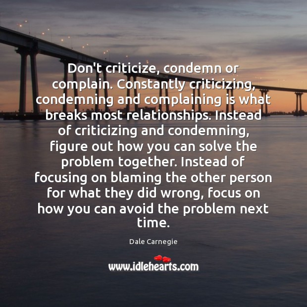 Don’t criticize, condemn or complain. Constantly criticizing, condemning and complaining is what Dale Carnegie Picture Quote