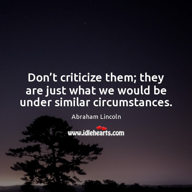 Don’t criticize them; they are just what we would be under similar circumstances. Abraham Lincoln Picture Quote