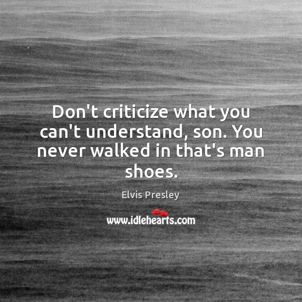 Don’t criticize what you can’t understand, son. You never walked in that’s man shoes. Elvis Presley Picture Quote