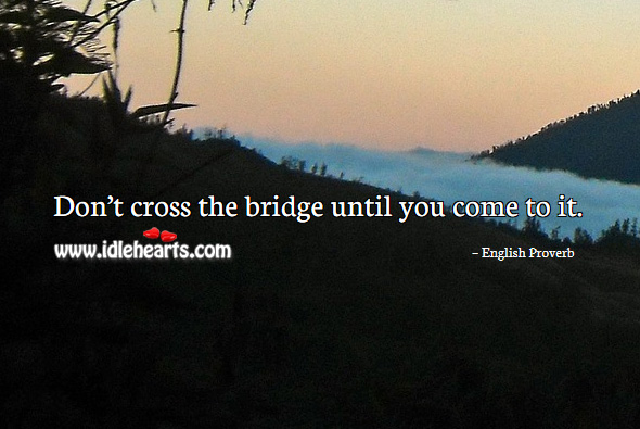 Don’t cross the bridge until you come to it. Image