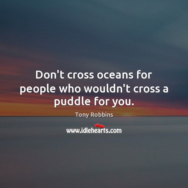 Don’t cross oceans for people who wouldn’t cross a puddle for you. Image