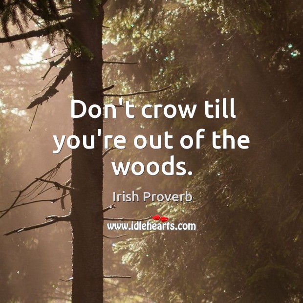 Don't crow till you're out of the woods.