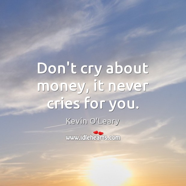 Don’t cry about money, it never cries for you. Kevin O’Leary Picture Quote