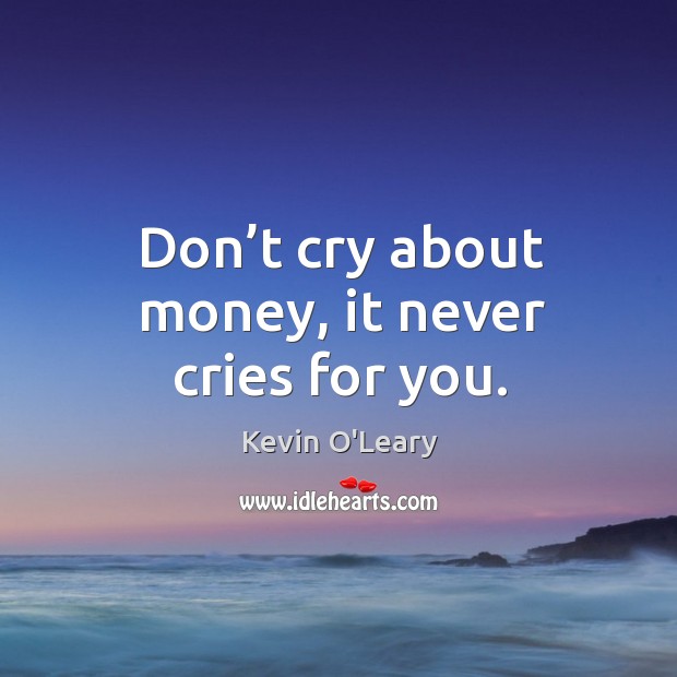 Don’t cry about money, it never cries for you. Image