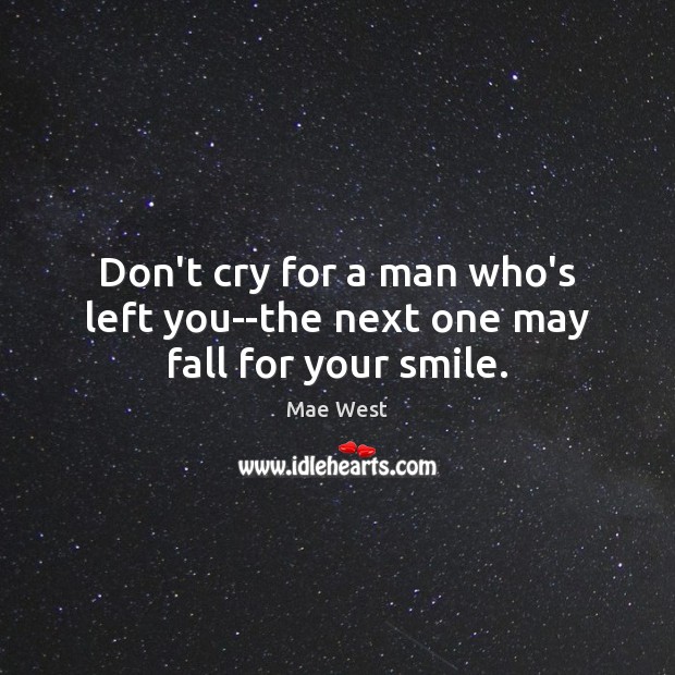 Don’t cry for a man who’s left you–the next one may fall for your smile. Mae West Picture Quote