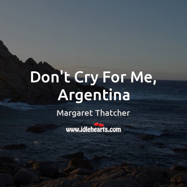 Don’t Cry For Me, Argentina Margaret Thatcher Picture Quote