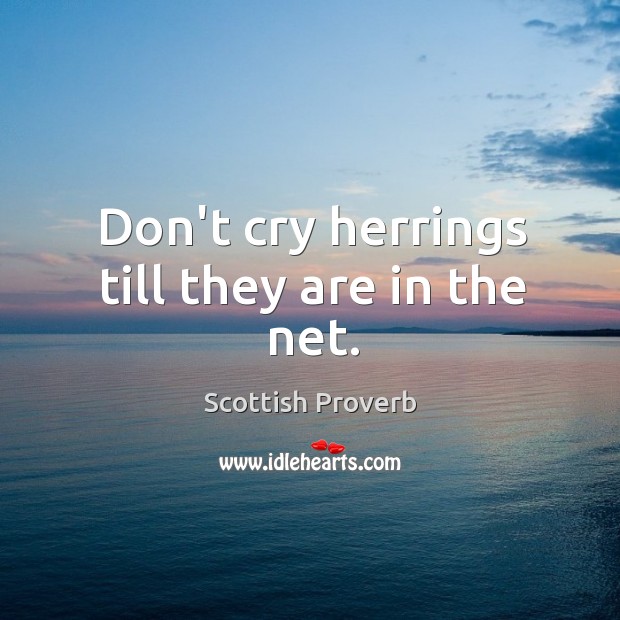 Don’t cry herrings till they are in the net. Image