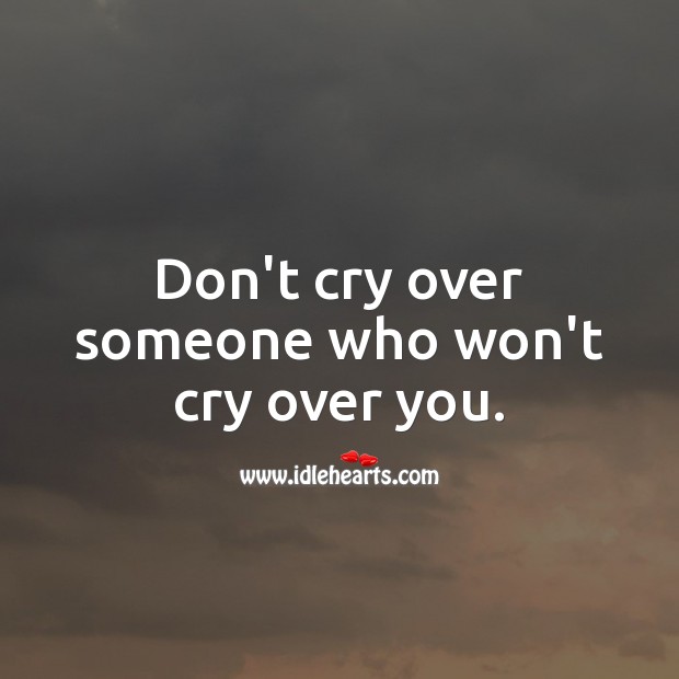 Don’t cry over someone who won’t cry over you. 
