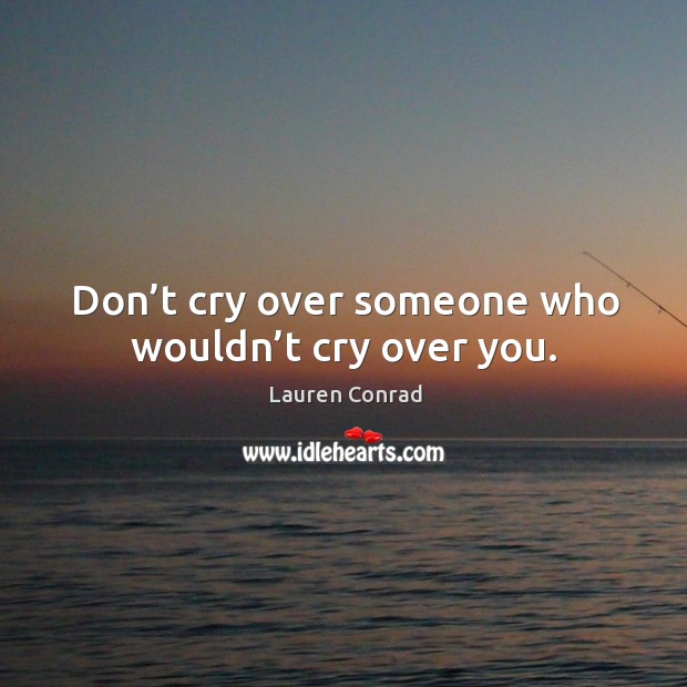 Don’t cry over someone who wouldn’t cry over you. Lauren Conrad Picture Quote