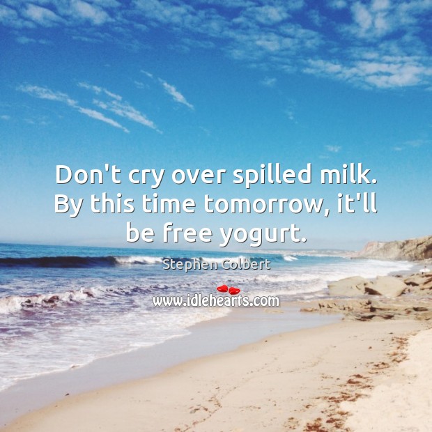 Don’t cry over spilled milk. By this time tomorrow, it’ll be free yogurt. Stephen Colbert Picture Quote