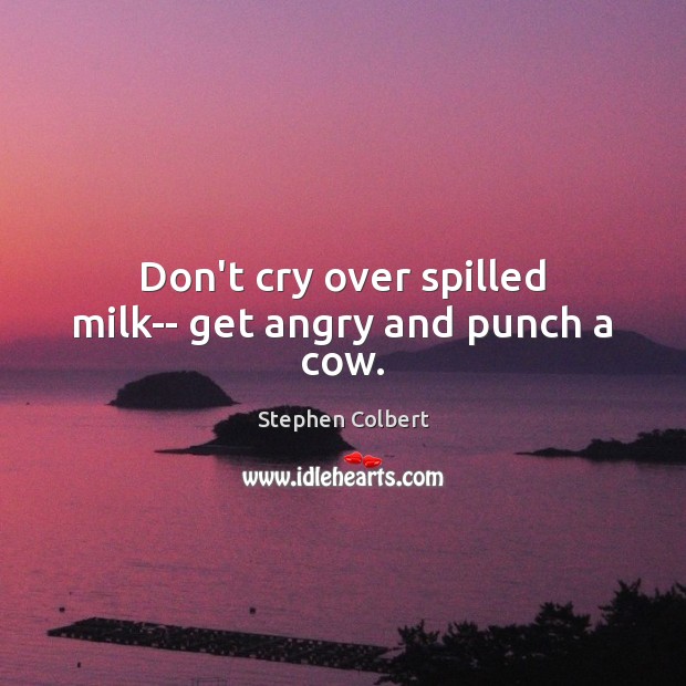 Don’t cry over spilled milk– get angry and punch a cow. Stephen Colbert Picture Quote